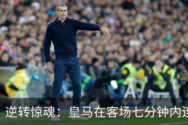 逆转惊魂：皇马在客场七分钟内连入三球，4比3击败罗马